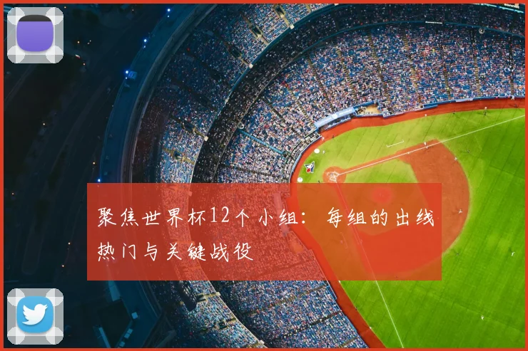 聚焦世界杯12个小组：每组的出线热门与关键战役