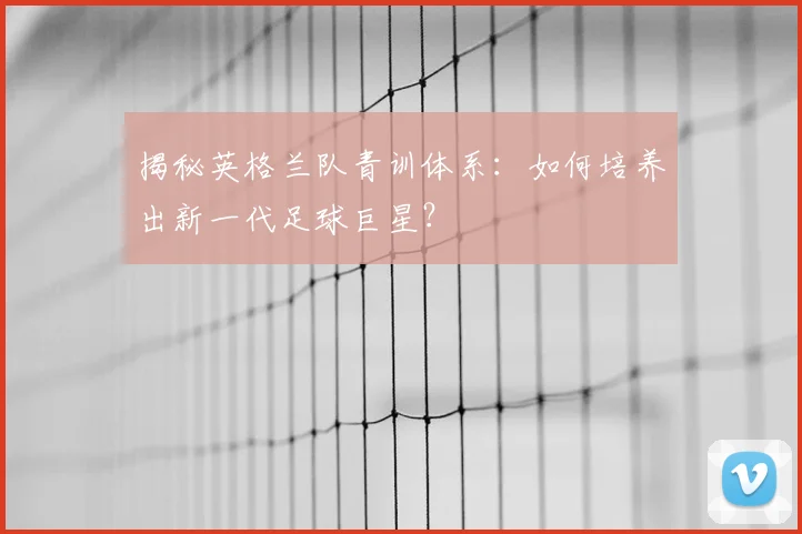 揭秘英格兰队青训体系：如何培养出新一代足球巨星？