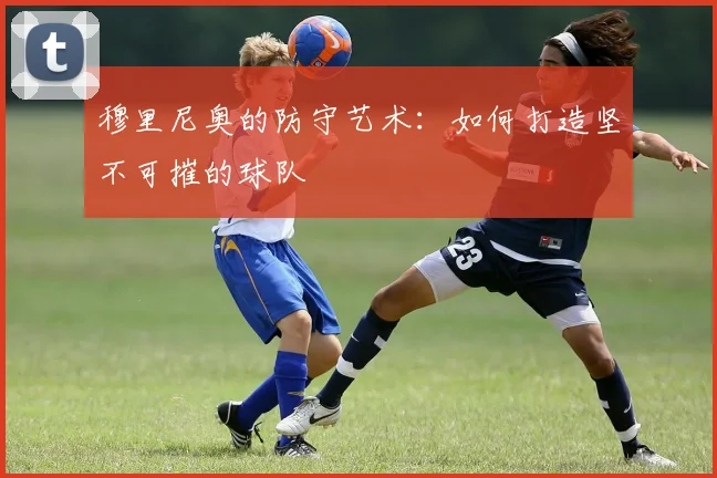 穆里尼奥的防守艺术：如何打造坚不可摧的球队