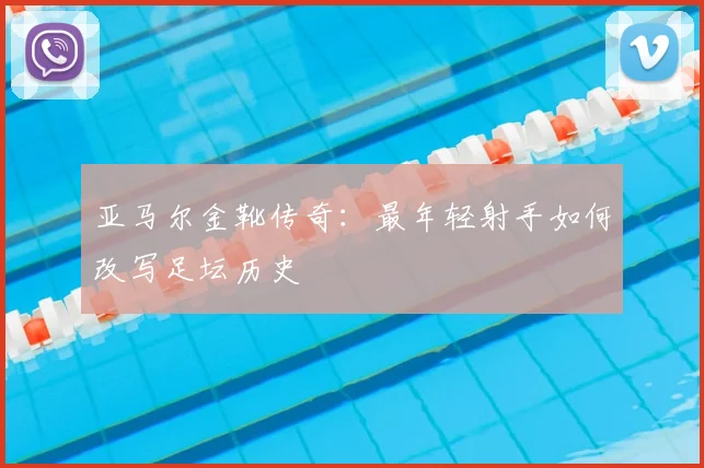 亚马尔金靴传奇：最年轻射手如何改写足坛历史