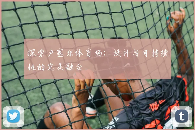 探索卢塞尔体育场：设计与可持续性的完美融合