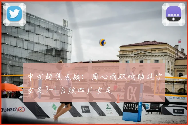 中女超焦点战:周心雨双响助辽宁女足3-1击败四川女足