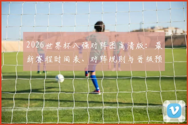 2026世界杯八强对阵图高清版：最新赛程时间表、对阵规则与晋级预测分析