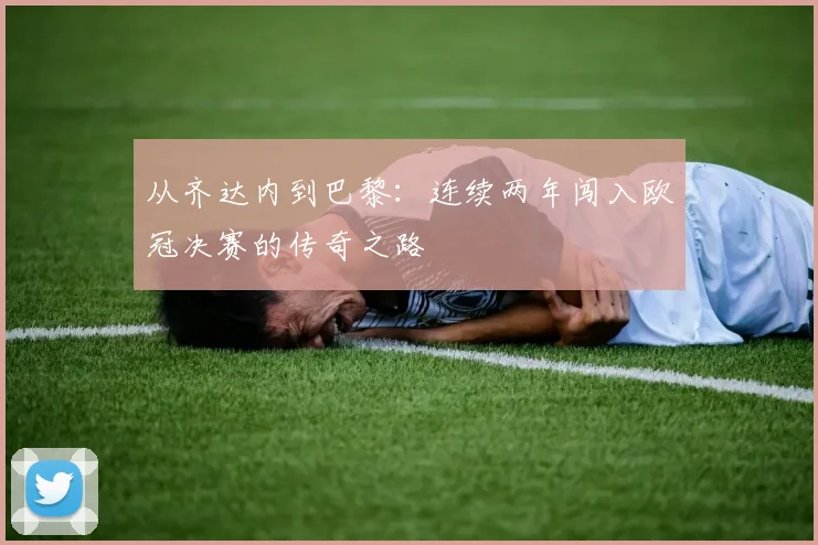 从齐达内到巴黎：连续两年闯入欧冠决赛的传奇之路