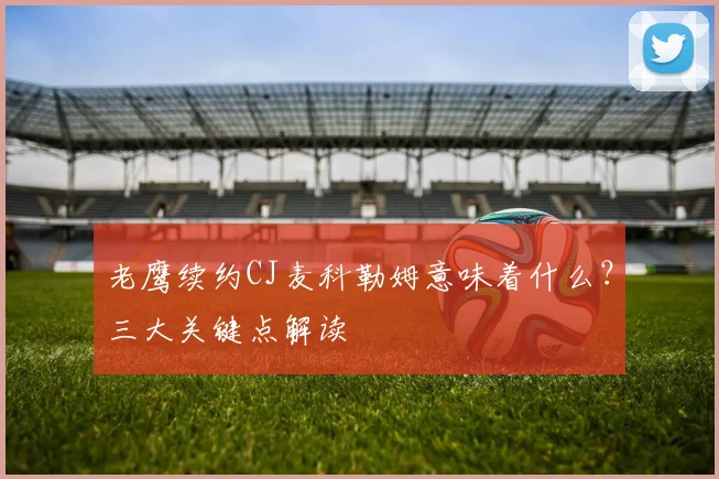老鹰续约CJ麦科勒姆意味着什么?三大关键点解读