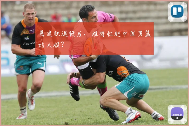 易建联退役后，谁将扛起中国男篮的大旗？