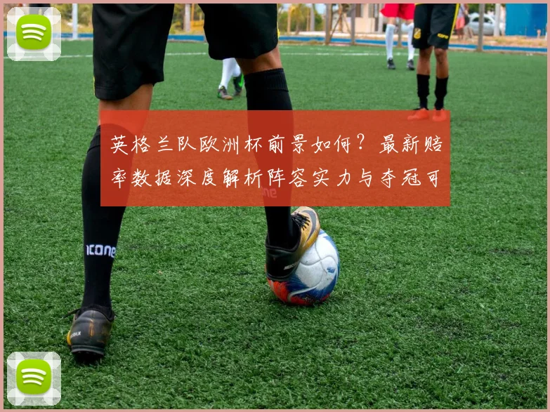 英格兰队欧洲杯前景如何？最新赔率数据深度解析阵容实力与夺冠可能性