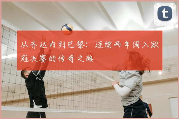 从齐达内到巴黎：连续两年闯入欧冠决赛的传奇之路