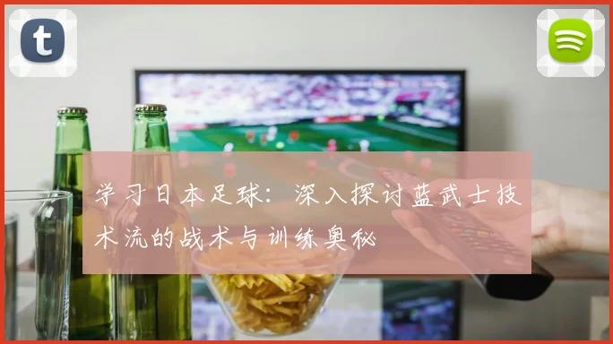 学习日本足球:深入探讨蓝武士技术流的战术与训练奥秘