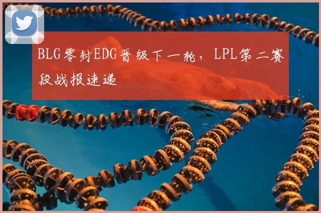 BLG零封EDG晋级下一轮，LPL第二赛段战报速递