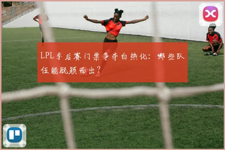 LPL季后赛门票争夺白热化：哪些队伍能脱颖而出？
