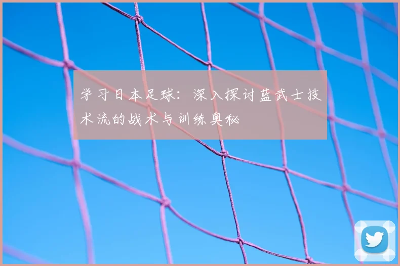 学习日本足球:深入探讨蓝武士技术流的战术与训练奥秘