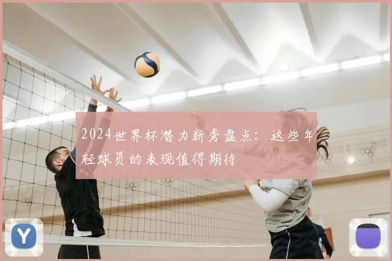 2024世界杯潜力新秀盘点：这些年轻球员的表现值得期待