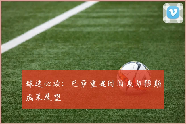 球迷必读：巴萨重建时间表与预期成果展望