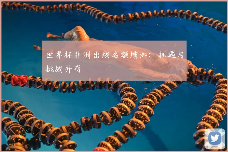世界杯非洲出线名额增加：机遇与挑战并存