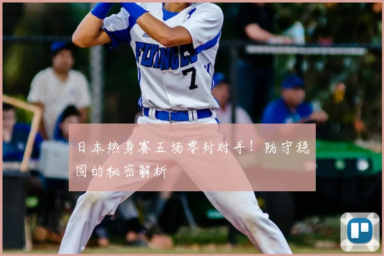日本热身赛五场零封对手！防守稳固的秘密解析