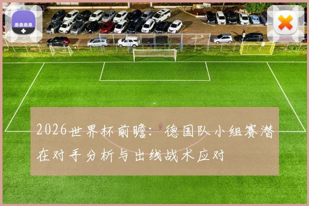 2026世界杯前瞻：德国队小组赛潜在对手分析与出线战术应对