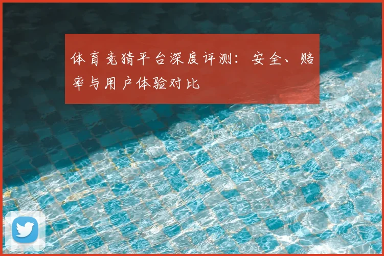 体育竞猜平台深度评测：安全、赔率与用户体验对比