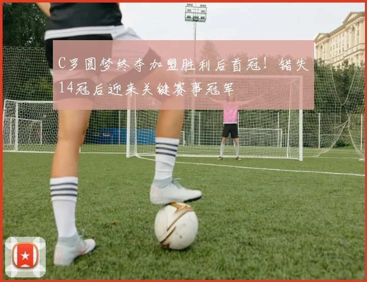 C罗圆梦终夺加盟胜利后首冠！错失14冠后迎来关键赛事冠军
