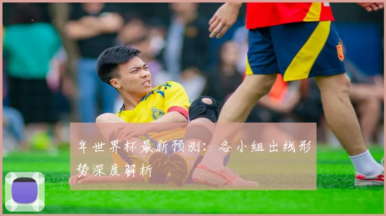 年世界杯最新预测：各小组出线形势深度解析