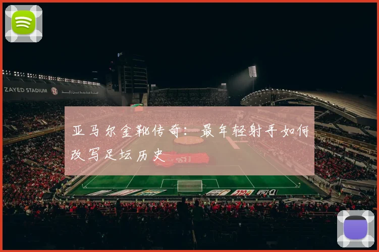 亚马尔金靴传奇：最年轻射手如何改写足坛历史