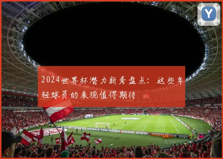 2024世界杯潜力新秀盘点：这些年轻球员的表现值得期待