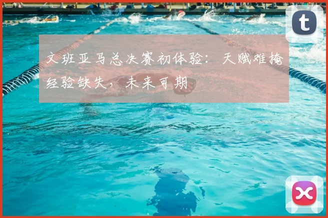 文班亚马总决赛初体验:天赋难掩经验缺失,未来可期