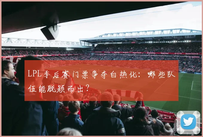 LPL季后赛门票争夺白热化：哪些队伍能脱颖而出？