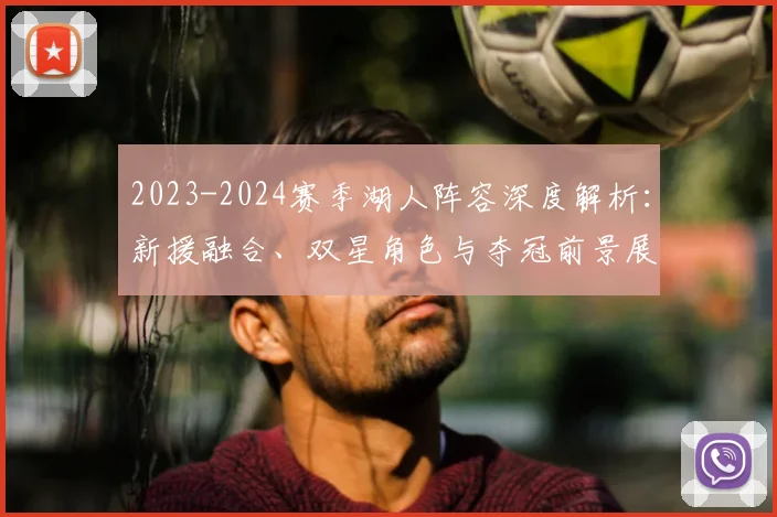 2023-2024赛季湖人阵容深度解析：新援融合、双星角色与夺冠前景展望