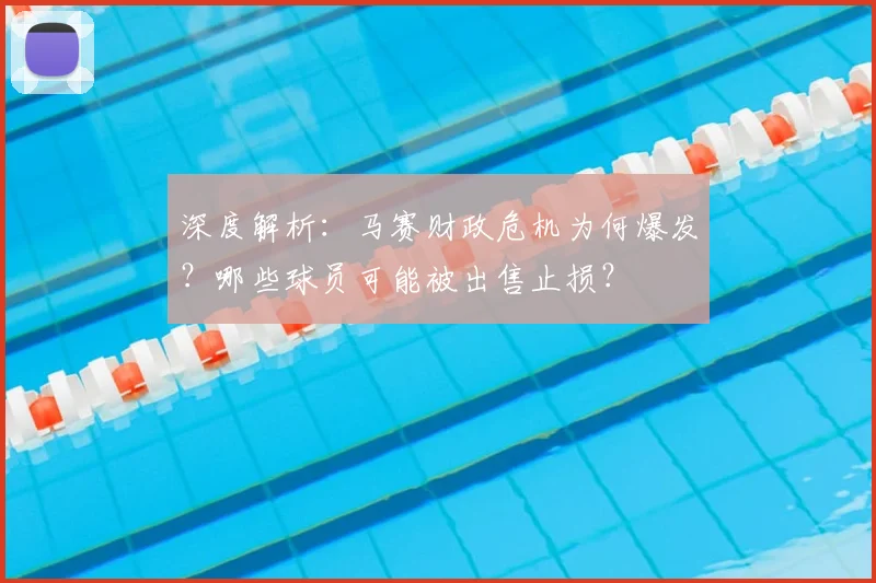 深度解析：马赛财政危机为何爆发？哪些球员可能被出售止损？